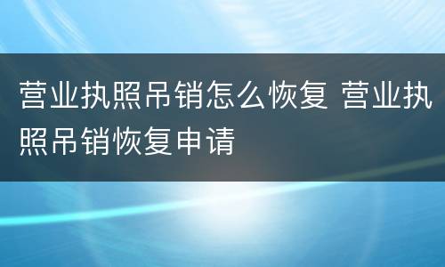 营业执照吊销怎么恢复 营业执照吊销恢复申请