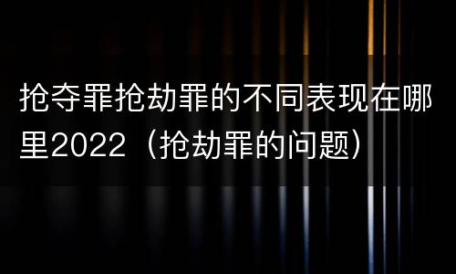 抢夺罪抢劫罪的不同表现在哪里2022（抢劫罪的问题）