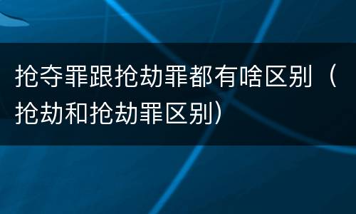 抢夺罪跟抢劫罪都有啥区别（抢劫和抢劫罪区别）