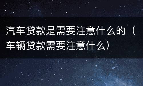 汽车贷款是需要注意什么的（车辆贷款需要注意什么）