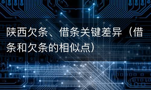 陕西欠条、借条关键差异（借条和欠条的相似点）