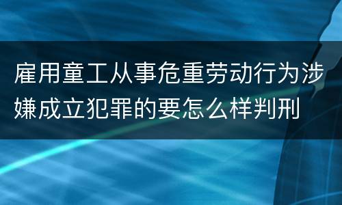 雇用童工从事危重劳动行为涉嫌成立犯罪的要怎么样判刑