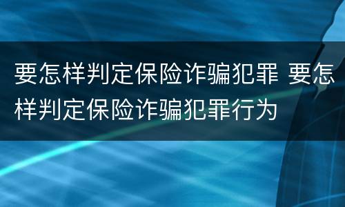 要怎样判定保险诈骗犯罪 要怎样判定保险诈骗犯罪行为