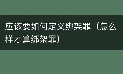 应该要如何定义绑架罪（怎么样才算绑架罪）