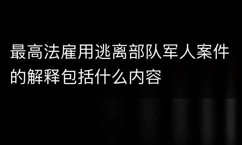 最高法雇用逃离部队军人案件的解释包括什么内容