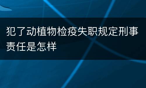 犯了动植物检疫失职规定刑事责任是怎样