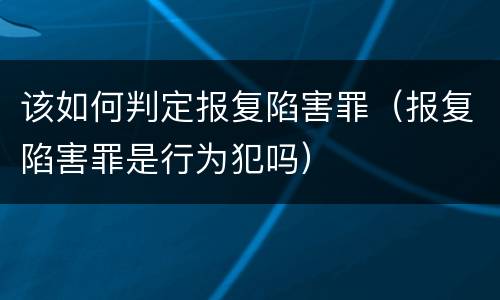 该如何判定报复陷害罪（报复陷害罪是行为犯吗）