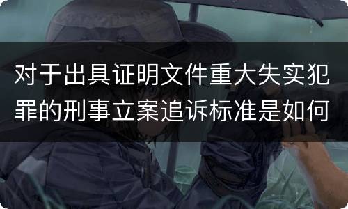 对于出具证明文件重大失实犯罪的刑事立案追诉标准是如何规定