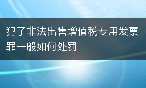 犯了非法出售增值税专用发票罪一般如何处罚