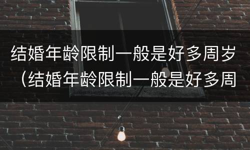 结婚年龄限制一般是好多周岁（结婚年龄限制一般是好多周岁以上）