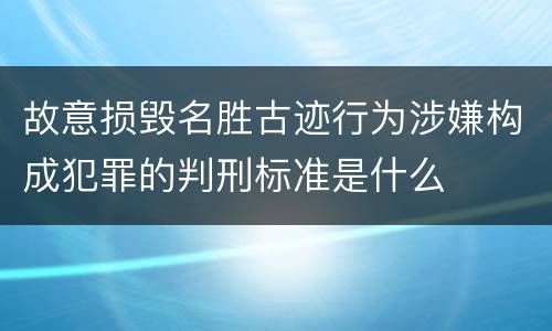 故意损毁名胜古迹行为涉嫌构成犯罪的判刑标准是什么