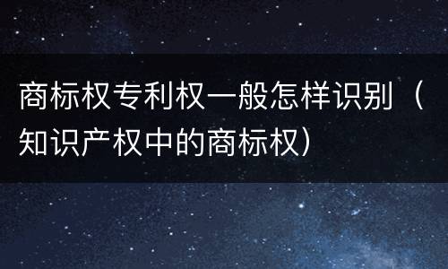 商标权专利权一般怎样识别（知识产权中的商标权）