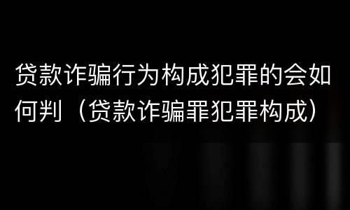 贷款诈骗行为构成犯罪的会如何判（贷款诈骗罪犯罪构成）