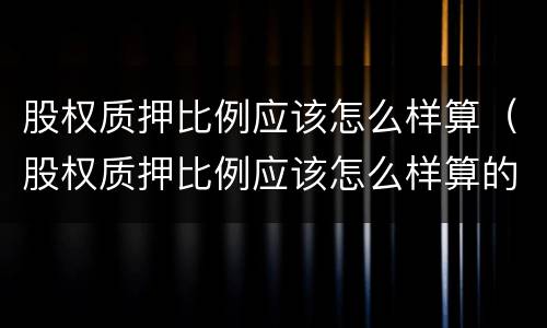 股权质押比例应该怎么样算（股权质押比例应该怎么样算的）