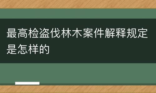 最高检盗伐林木案件解释规定是怎样的