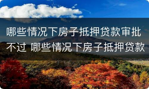 哪些情况下房子抵押贷款审批不过 哪些情况下房子抵押贷款审批不过了