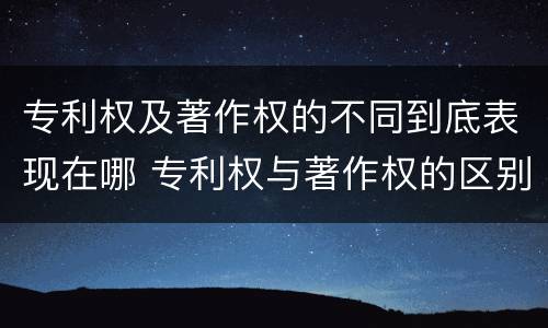 专利权及著作权的不同到底表现在哪 专利权与著作权的区别与联系