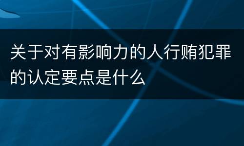 关于对有影响力的人行贿犯罪的认定要点是什么