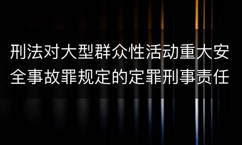刑法对大型群众性活动重大安全事故罪规定的定罪刑事责任是多少