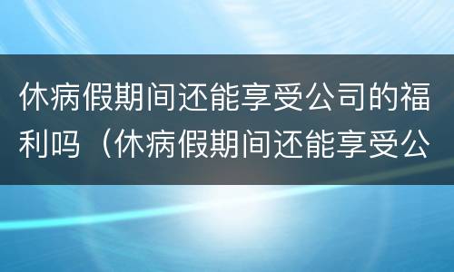 休病假期间还能享受公司的福利吗（休病假期间还能享受公司的福利吗）