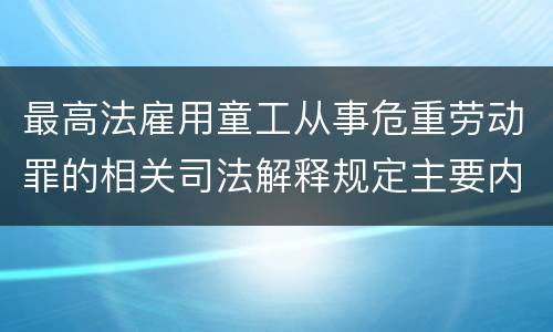 最高法雇用童工从事危重劳动罪的相关司法解释规定主要内容包括什么