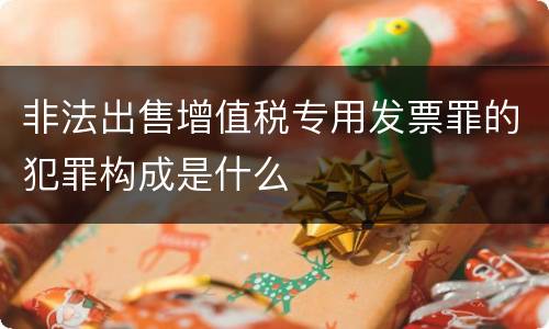 非法出售增值税专用发票罪的犯罪构成是什么