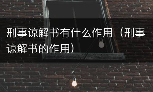 刑事谅解书有什么作用（刑事谅解书的作用）
