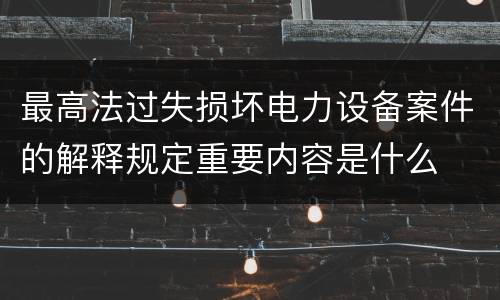 最高法过失损坏电力设备案件的解释规定重要内容是什么