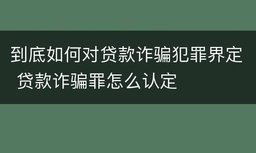 到底如何对贷款诈骗犯罪界定 贷款诈骗罪怎么认定