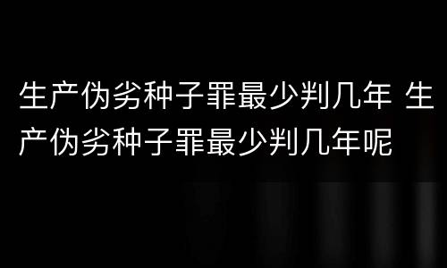 生产伪劣种子罪最少判几年 生产伪劣种子罪最少判几年呢