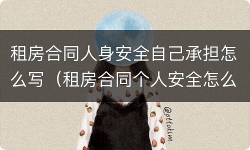 租房合同人身安全自己承担怎么写（租房合同个人安全怎么写）