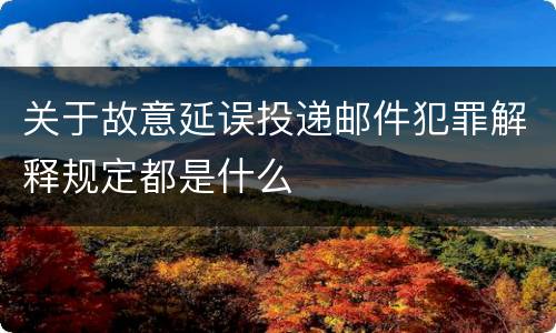 关于故意延误投递邮件犯罪解释规定都是什么