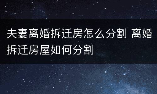 夫妻离婚拆迁房怎么分割 离婚拆迁房屋如何分割