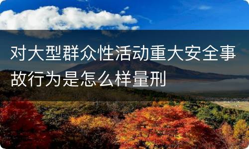 对大型群众性活动重大安全事故行为是怎么样量刑