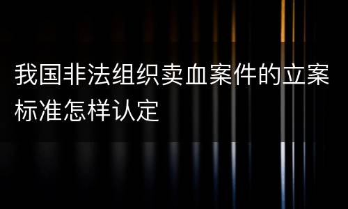 我国非法组织卖血案件的立案标准怎样认定