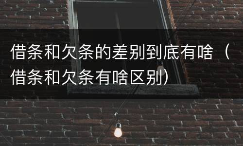 借条和欠条的差别到底有啥（借条和欠条有啥区别）
