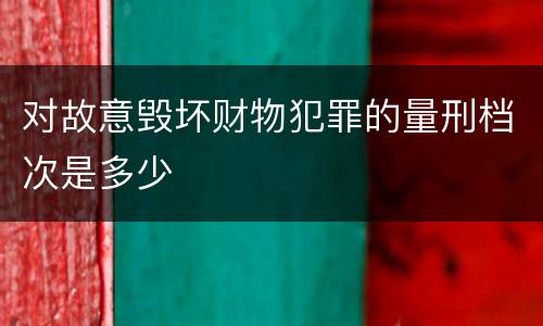 对故意毁坏财物犯罪的量刑档次是多少