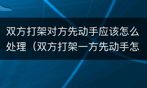 双方打架对方先动手应该怎么处理（双方打架一方先动手怎么处理）