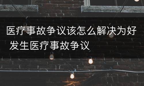 医疗事故争议该怎么解决为好 发生医疗事故争议