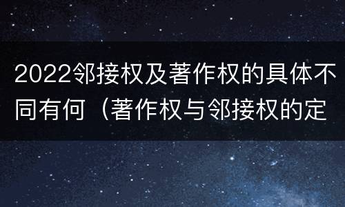 2022邻接权及著作权的具体不同有何（著作权与邻接权的定义是什么）