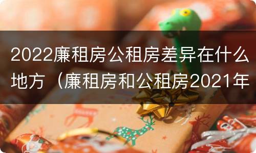 2022廉租房公租房差异在什么地方（廉租房和公租房2021年最新通知）