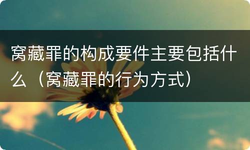 窝藏罪的构成要件主要包括什么（窝藏罪的行为方式）