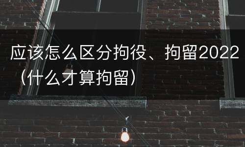 应该怎么区分拘役、拘留2022(什么才算拘留)