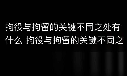 拘役与拘留的关键不同之处有什么 拘役与拘留的关键不同之处有什么影响