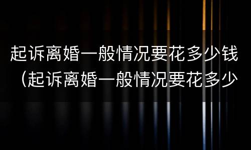 起诉离婚一般情况要花多少钱（起诉离婚一般情况要花多少钱呢）
