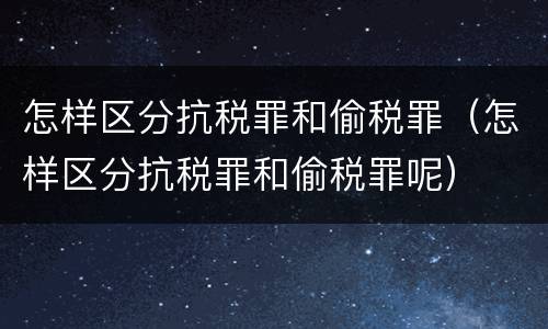 怎样区分抗税罪和偷税罪（怎样区分抗税罪和偷税罪呢）