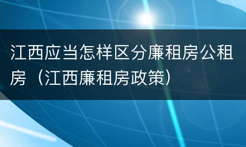 江西应当怎样区分廉租房公租房（江西廉租房政策）