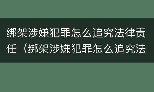 绑架涉嫌犯罪怎么追究法律责任（绑架涉嫌犯罪怎么追究法律责任呢）