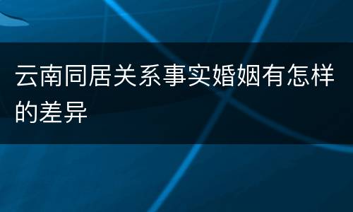 云南同居关系事实婚姻有怎样的差异
