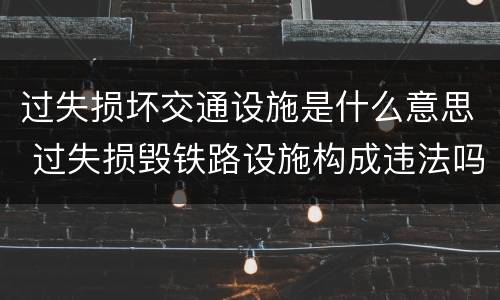 过失损坏交通设施是什么意思 过失损毁铁路设施构成违法吗